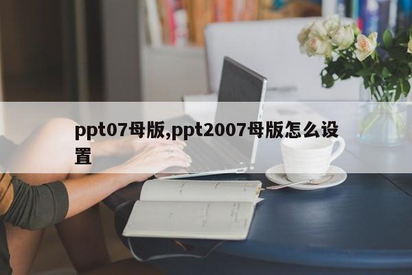 ppt07母版,ppt2007母版怎么设置