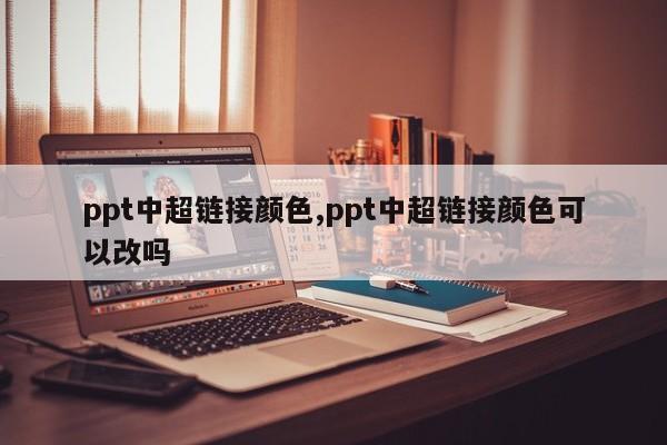 ppt中超链接颜色,ppt中超链接颜色可以改吗