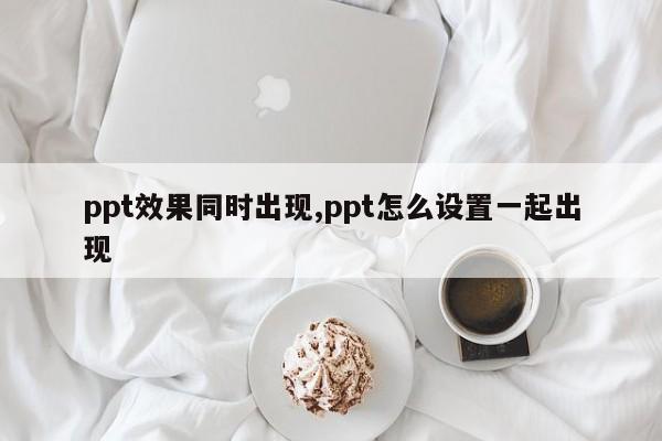 ppt效果同时出现,ppt怎么设置一起出现