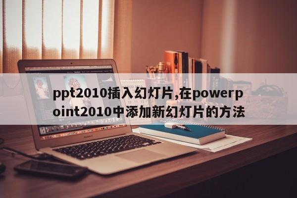 ppt2010插入幻灯片,在powerpoint2010中添加新幻灯片的方法