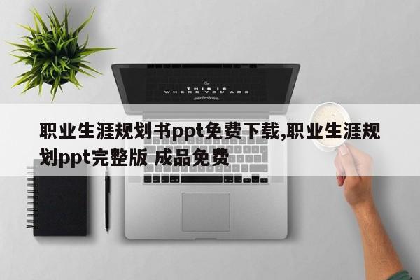 职业生涯规划书ppt免费下载,职业生涯规划ppt完整版 成品免费