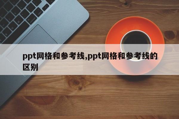 ppt网格和参考线,ppt网格和参考线的区别