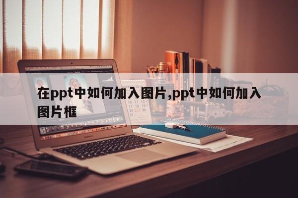 在ppt中如何加入图片,ppt中如何加入图片框