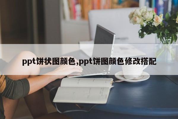 ppt饼状图颜色,ppt饼图颜色修改搭配