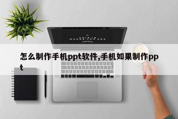 怎么制作手机ppt软件,手机如果制作ppt