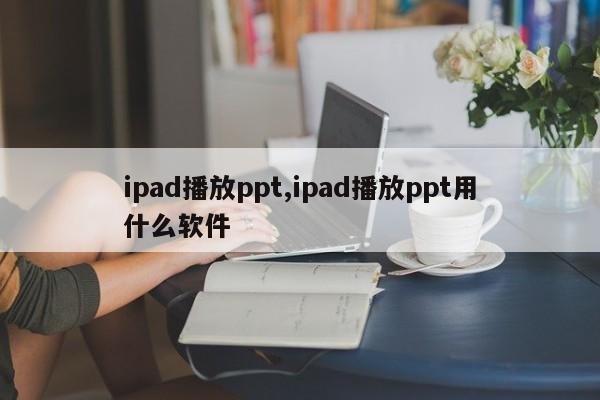 ipad播放ppt,ipad播放ppt用什么软件