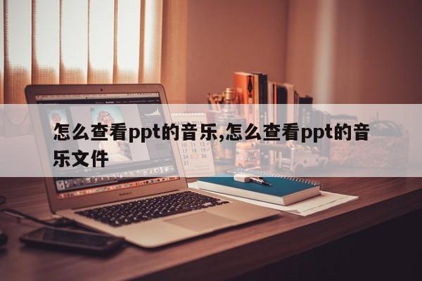 怎么查看ppt的音乐,怎么查看ppt的音乐文件